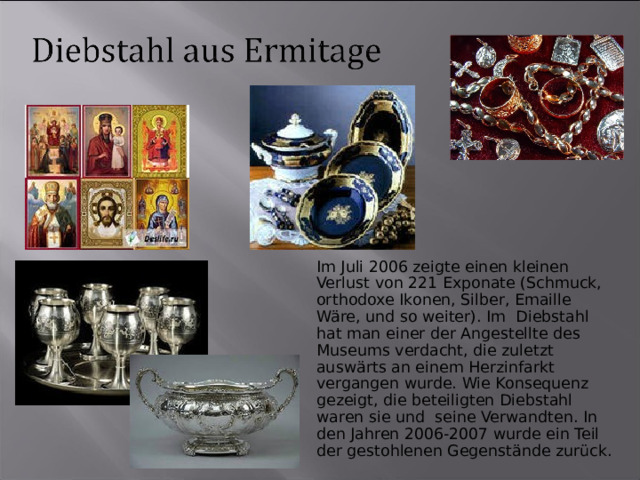 Im Juli 2006 zeigte einen kleinen Verlust von 221 Exponate (Schmuck, orthodoxe Ikonen, Silber, Emaille Wäre, und so weiter). Im Diebstahl hat man einer der Angestellte des Museums verdacht, die zuletzt auswärts an einem Herzinfarkt vergangen wurde. Wie Konsequenz gezeigt, die beteiligten Diebstahl waren sie und seine Verwandten. In den Jahren 2006-2007 wurde ein Teil der gestohlenen Gegenstände zurück. 