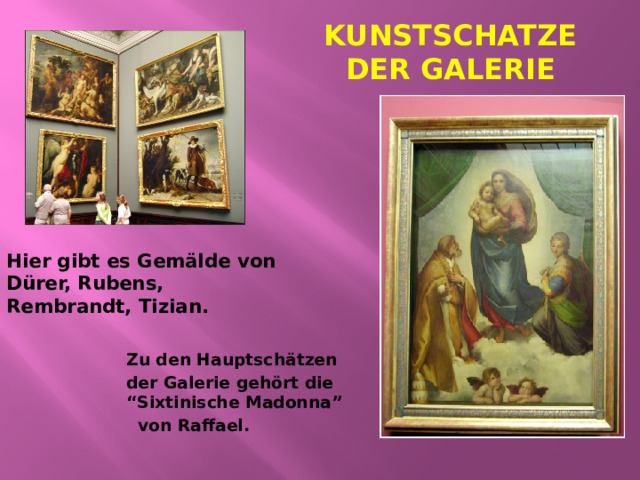 Kunstschatze der Galerie Hier gibt es Gem älde von Dürer, Rubens, Rembrandt, Tizian. Zu den Hauptsch ätzen der Galerie gehört die “Sixtinische Madonna”  von Raffael. 
