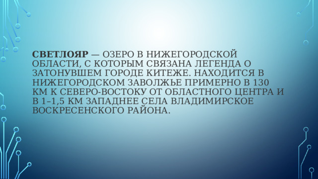   светлояр — озеро в Нижегородской области, с которым связана легенда о затонувшем городе Китеже. Находится в Нижегородском Заволжье примерно в 130 км к северо-востоку от областного центра и в 1–1,5 км западнее села Владимирское Воскресенского района. 