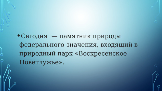 Сегодня — памятник природы федерального значения, входящий в природный парк «Воскресенское Поветлужье». 