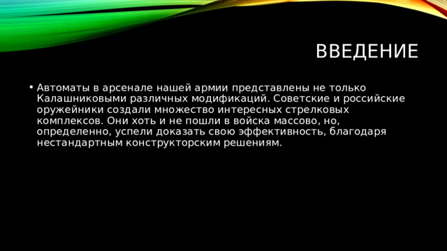 Введение Автоматы в арсенале нашей армии представлены не только Калашниковыми различных модификаций. Советские и российские оружейники создали множество интересных стрелковых комплексов. Они хоть и не пошли в войска массово, но, определенно, успели доказать свою эффективность, благодаря нестандартным конструкторским решениям. 