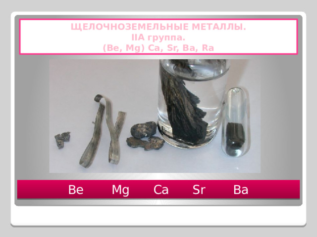 ЩЕЛОЧНОЗЕМЕЛЬНЫЕ МЕТАЛЛЫ. IIA группа. (Be, Mg) Ca, Sr, Ba, Ra Be Mg Ca Sr Ba 