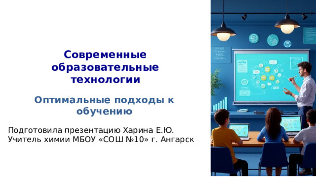 Современные образовательные технологии Оптимальные подходы к обучению Подготовила презентацию Харина Е.Ю. Учитель химии МБОУ «СОШ №10» г. Ангарск 