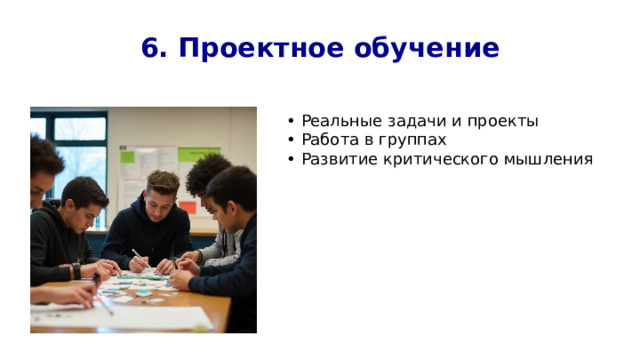 6. Проектное обучение • Реальные задачи и проекты • Работа в группах • Развитие критического мышления 