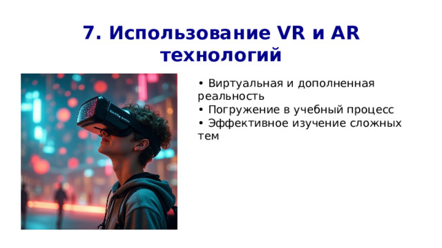 7. Использование VR и AR технологий • Виртуальная и дополненная реальность • Погружение в учебный процесс • Эффективное изучение сложных тем 