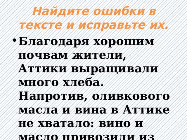 Найдите ошибки в тексте и исправьте их. Благодаря хорошим почвам жители, Аттики выращивали много хлеба. Напротив, оливкового масла и вина в Аттике не хватало: вино и масло привозили из других стран. 