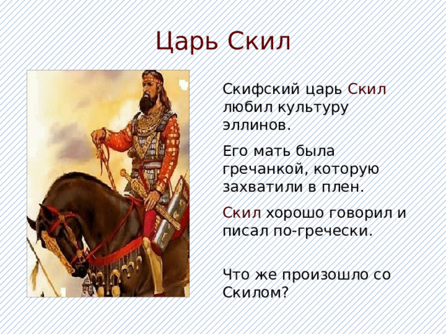Царь Скил Скифский царь Скил любил культуру эллинов. Его мать была гречанкой, которую захватили в плен. Скил хорошо говорил и писал по-гречески. Что же произошло со Скилом? 