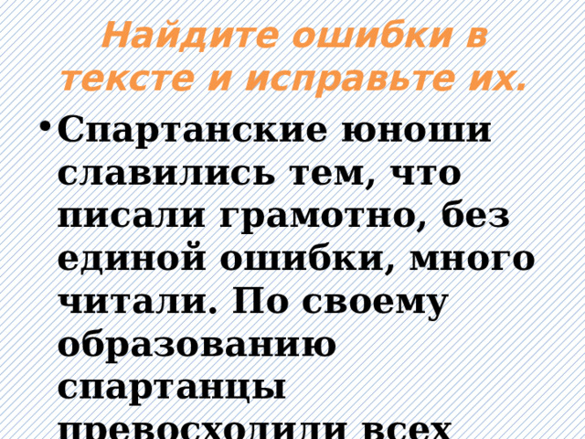 Найдите ошибки в тексте и исправьте их. Спартанские юноши славились тем, что писали грамотно, без единой ошибки, много читали. По своему образованию спартанцы превосходили всех остальных греков. 