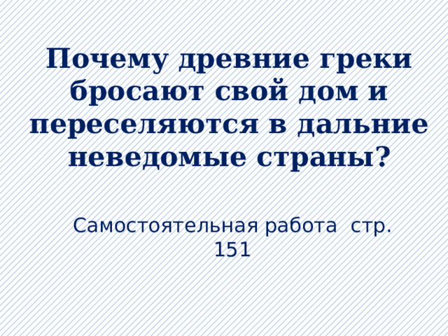 Почему древние греки бросают свой дом и переселяются в дальние неведомые страны?   Самостоятельная работа стр. 151 
