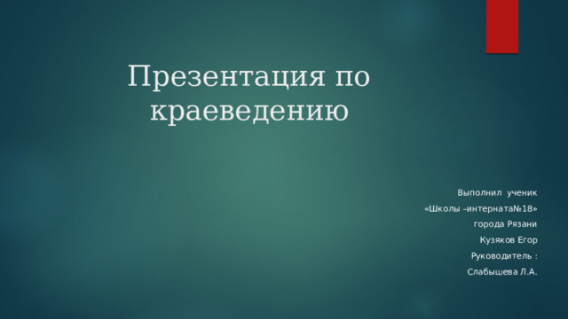  Презентация по краеведению Выполнил ученик «Школы –интерната№18» города Рязани Кузяков Егор Руководитель : Слабышева Л.А. 