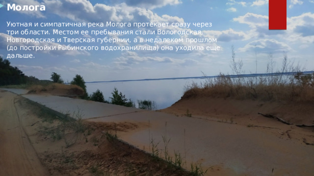 Молога   Уютная и симпатичная река Молога протекает сразу через три области. Местом ее пребывания стали Вологодская, Новгородская и Тверская губернии, а в недалеком прошлом (до постройки Рыбинского водохранилища) она уходила еще дальше. 