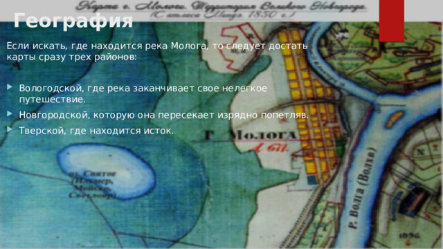 География   Если искать, где находится река Молога, то следует достать карты сразу трех районов: Вологодской, где река заканчивает свое нелегкое путешествие. Новгородской, которую она пересекает изрядно попетляв. Тверской, где находится исток. 