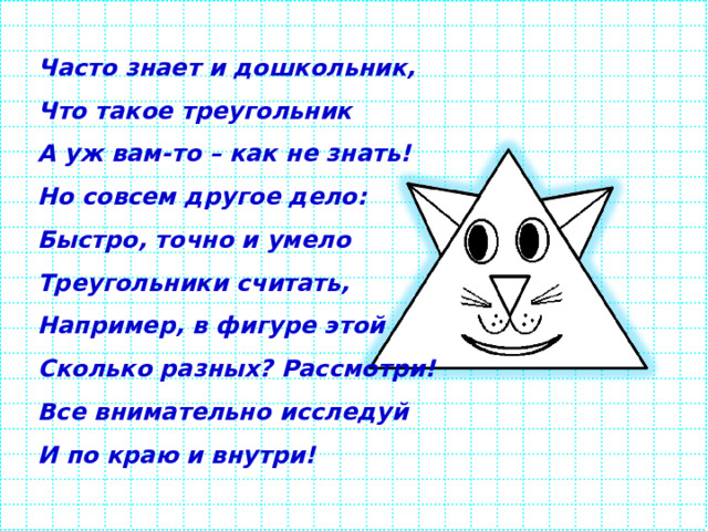 Часто знает и дошкольник, Что такое треугольник А уж вам-то – как не знать! Но совсем другое дело: Быстро, точно и умело Треугольники считать, Например, в фигуре этой Сколько разных? Рассмотри! Все внимательно исследуй И по краю и внутри! 