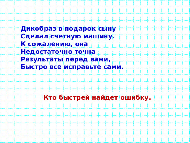 Дикобраз в подарок сыну Сделал счетную машину. К сожалению, она Недостаточно точна Результаты перед вами, Быстро все исправьте сами.    Кто быстрей найдет ошибку. 