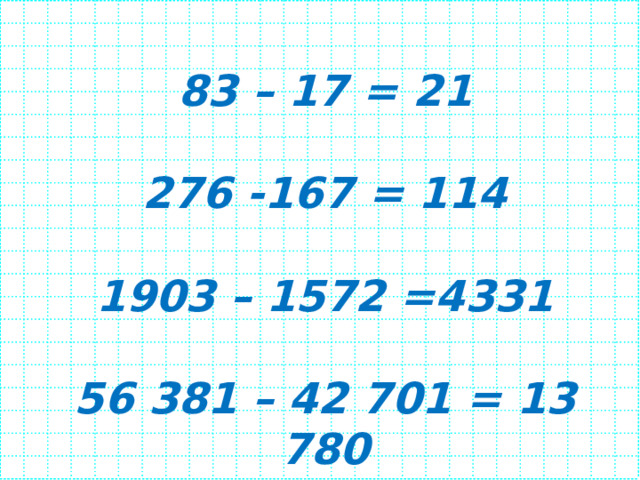 83 – 17 = 21  276 -167 = 114  1903 – 1572 =4331  56 381 – 42 701 = 13 780 
