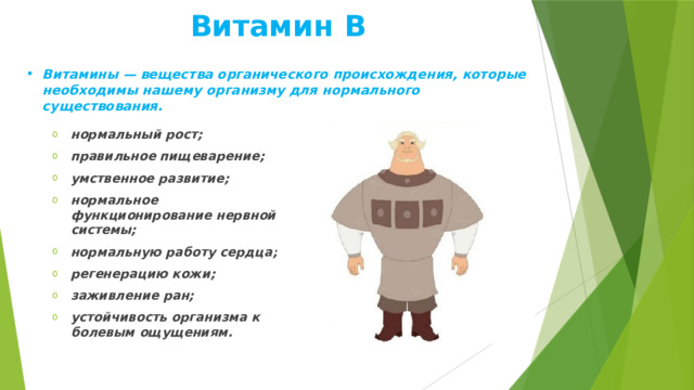 Витамин В Витамины — вещества органического происхождения, которые необходимы нашему организму для нормального существования.   нормальный рост; правильное пищеварение; умственное развитие; нормальное функционирование нервной системы; нормальную работу сердца; регенерацию кожи; заживление ран; устойчивость организма к болевым ощущениям. 