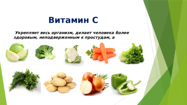 Витамин С     Укрепляет весь организм, делает человека более здоровым, неподверженным к простудам, а встречается в овощах: 