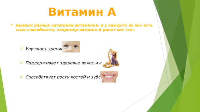 Витамин А Бывают разные категории витаминов, и у каждого из них есть свои способности, например витамин А умеет вот что: Улучшает зрение  Поддерживает здоровье волос и кожи  Способствует росту костей и зубов 