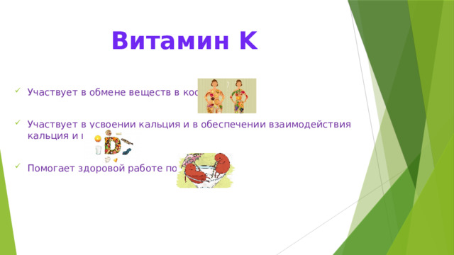 Витамин K Участвует в обмене веществ в костях Участвует в усвоении кальция и в обеспечении взаимодействия кальция и витамина D Помогает здоровой работе почек 