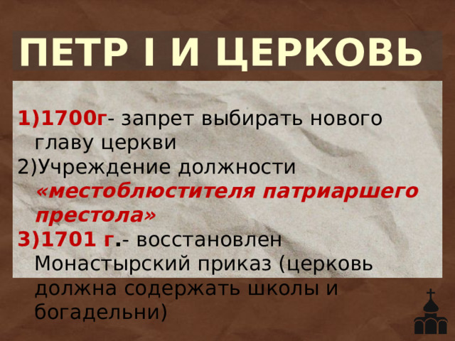ПЕТР I И ЦЕРКОВЬ 1700г - запрет выбирать нового главу церкви Учреждение должности «местоблюстителя патриаршего престола» 1701 г . - восстановлен Монастырский приказ (церковь должна содержать школы и богадельни) 