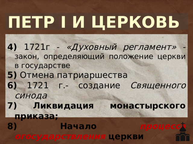 ПЕТР I И ЦЕРКОВЬ 4) 1721г - «Духовный регламент» - закон, определяющий положение церкви в государстве 5) Отмена патриаршества 6) 1721 г.- создание Священного синода 7) Ликвидация монастырского приказа; 8) Начало процесса огосударствления церкви  