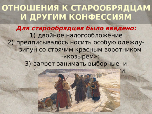 ОТНОШЕНИЯ К СТАРООБРЯДЦАМ И ДРУГИМ КОНФЕССИЯМ Для старообрядцев было введено: двойное налогообложение предписывалось носить особую одежду- зипун со стоячим красным воротником -«козырем»; запрет занимать выборные и государственные должности. 