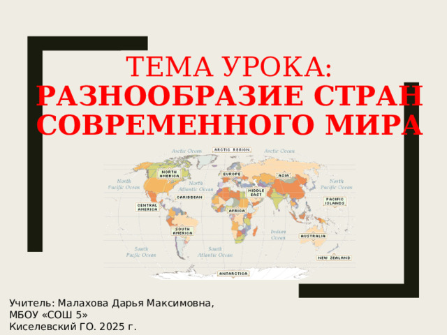 Тема урока:  РАЗНООБРАЗИЕ СТРАН СОВРЕМЕННОГО МИРА   Учитель: Малахова Дарья Максимовна, МБОУ «СОШ 5» Киселевский ГО. 2025 г. 