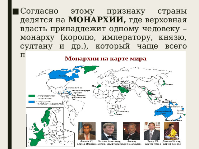 Согласно этому признаку страны делятся на МОНАРХИИ, где верховная власть принадлежит одному человеку – монарху (королю, императору, князю, султану и др.), который чаще всего получает её по наследству. 