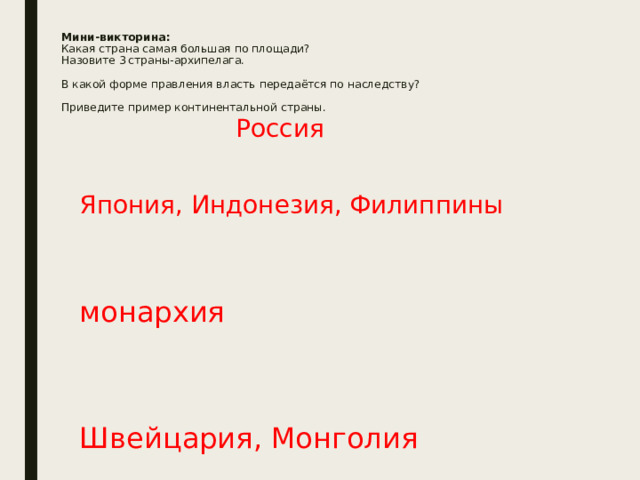 Мини‑викторина:  Какая страна самая большая по площади?  Назовите 3 страны‑архипелага.   В какой форме правления власть передаётся по наследству?   Приведите пример континентальной страны.   Россия  Япония, Индонезия, Филиппины монархия Швейцария, Монголия 