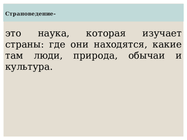  Страноведение-   это наука, которая изучает страны: где они находятся, какие там люди, природа, обычаи и культура. 