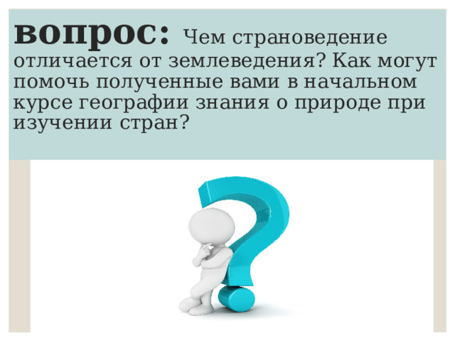 вопрос: Чем страноведение отличается от землеведения? Как могут помочь полученные вами в начальном курсе географии знания о природе при изучении стран?   