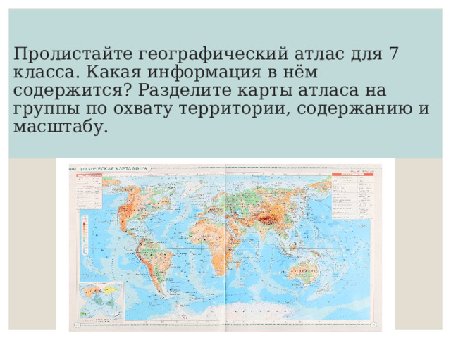  Пролистайте географический атлас для 7 класса. Какая информация в нём содержится? Разделите карты атласа на группы по охвату территории, содержанию и масштабу.   