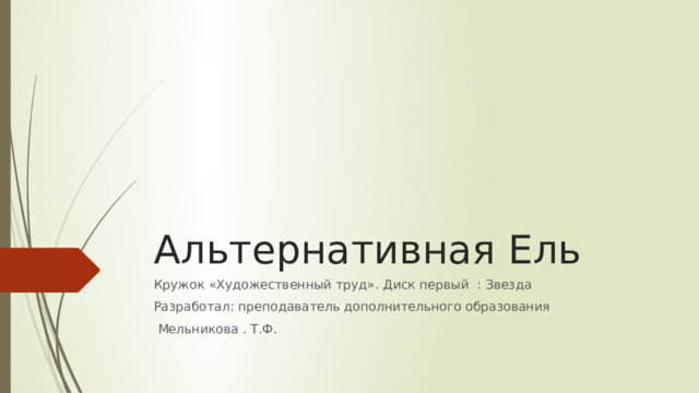 Альтернативная Ель Кружок «Художественный труд». Диск первый : Звезда Разработал: преподаватель дополнительного образования  Мельникова . Т.Ф. 