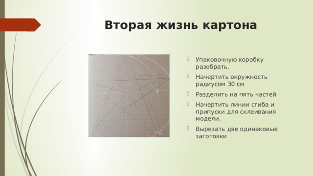 Вторая жизнь картона Упаковочную коробку разобрать. Начертить окружность радиусом 30 см Разделить на пять частей Начертить линии сгиба и припуски для склеивания модели. Вырезать две одинаковые заготовки 