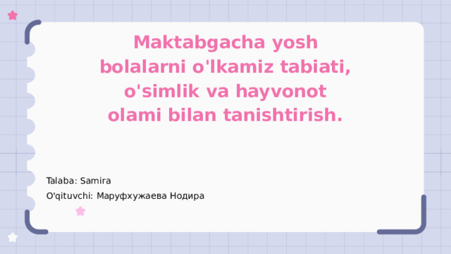 Maktabgacha yosh bolalarni o'lkamiz tabiati, o'simlik va hayvonot olami bilan tanishtirish. Talaba: Samira O'qituvchi: Маруфхужаева Нодира 