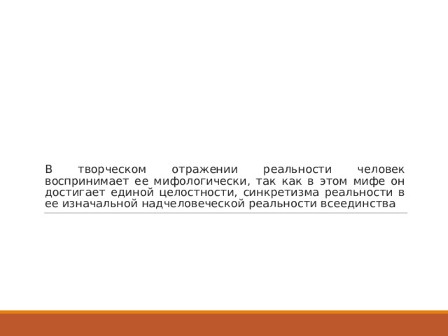 В творческом отражении реальности человек воспринимает ее мифологически, так как в этом мифе он достигает единой целостности, синкретизма реальности в ее изначальной надчеловеческой реальности всеединства 