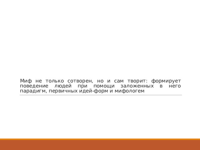 Миф не только сотворен, но и сам творит: формирует поведение людей при помощи заложенных в него парадигм, первичных идей-форм и мифологем 