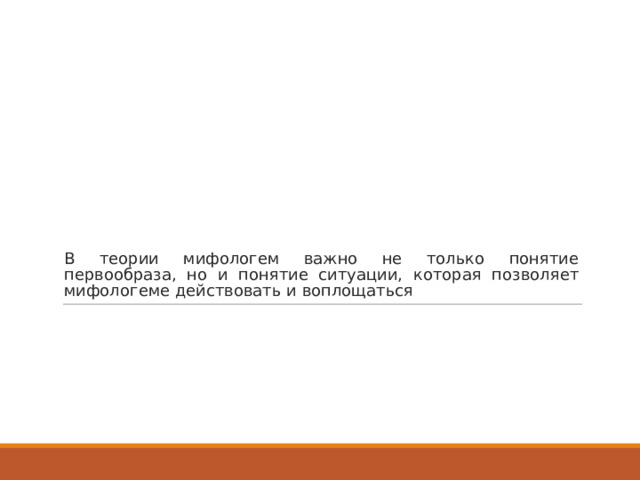 В теории мифологем важно не только понятие первообраза, но и понятие ситуации, которая позволяет мифологеме действовать и воплощаться 
