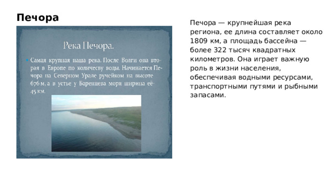 Печора Печора — крупнейшая река региона, ее длина составляет около 1809 км, а площадь бассейна — более 322 тысяч квадратных километров. Она играет важную роль в жизни населения, обеспечивая водными ресурсами, транспортными путями и рыбными запасами.  