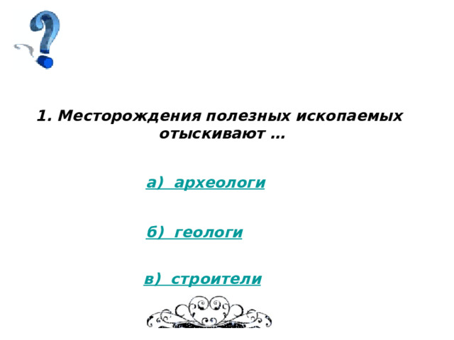 1. Месторождения полезных ископаемых отыскивают … а)  археологи б)  геологи в)  строители 