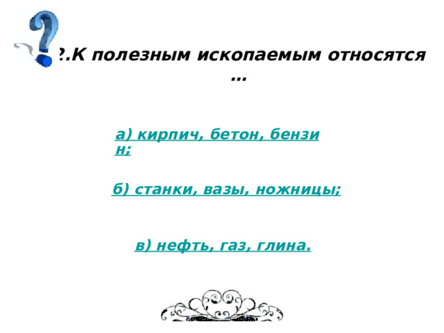 2.К полезным ископаемым относятся … а) кирпич, бетон, бензин; б) станки, вазы, ножницы; в) нефть, газ, глина. 