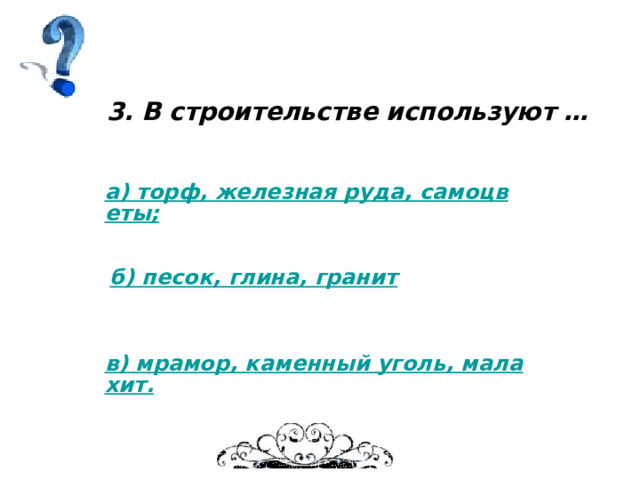 3. В строительстве используют … а) торф, железная руда, самоцветы; б) песок, глина, гранит в) мрамор, каменный уголь, малахит. 
