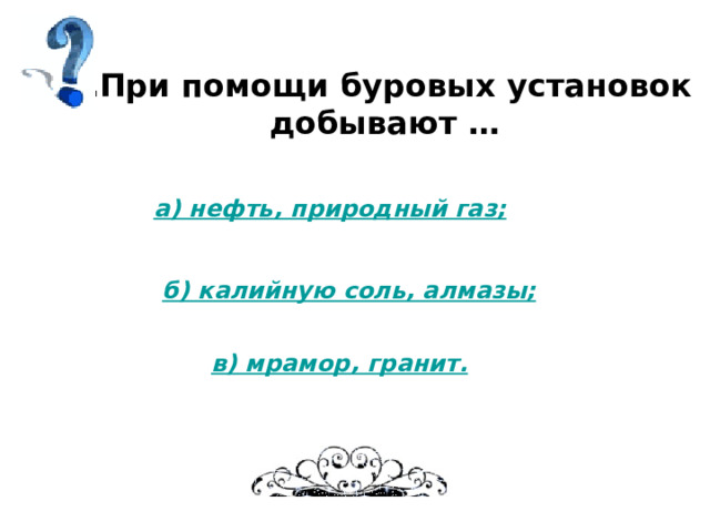 5.При помощи буровых установок  добывают … а) нефть, природный газ; б) калийную соль, алмазы; в) мрамор, гранит. 