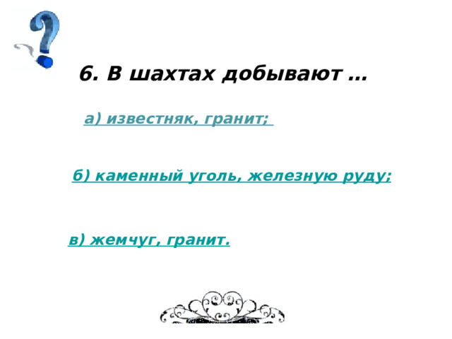 6. В шахтах добывают … а) известняк, гранит; б) каменный уголь, железную руду; в) жемчуг, гранит . 