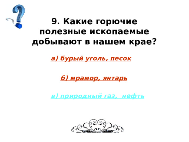 9. Какие горючие полезные ископаемые добывают в нашем крае? а) бурый уголь, песок б) мрамор, янтарь в) природный газ, нефть 