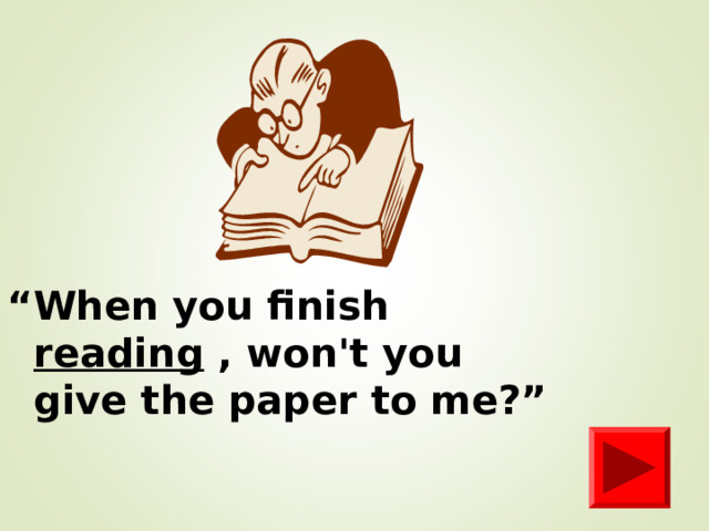 “ When you finish reading , won't you give the paper to me?”  
