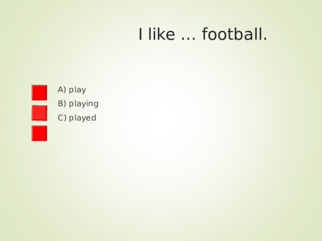  I like … football. A) play B) playing C) played 