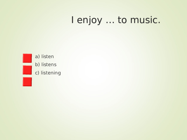  I enjoy … to music. a) listen b) listens c) listening 