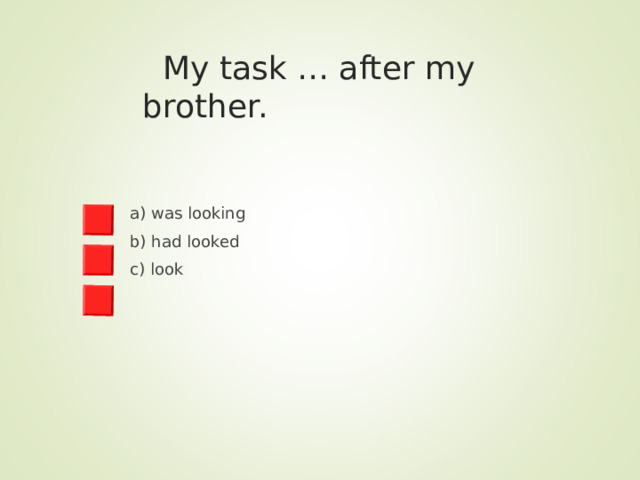  My task … after my brother. a) was looking b) had looked c) look 