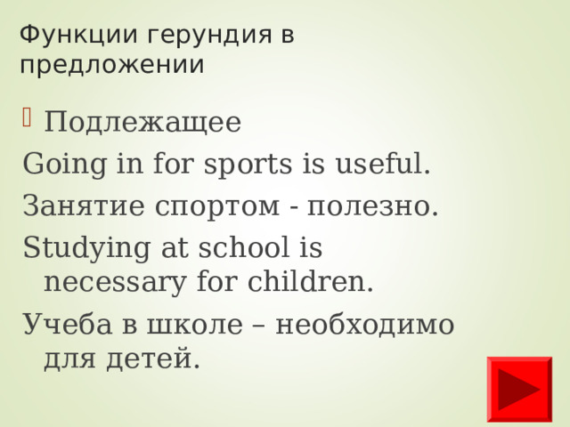Функции герундия в предложении Подлежащее Going in for sports is useful. Занятие спортом - полезно. Studying at school is necessary for children. Учеба в школе – необходимо для детей.  